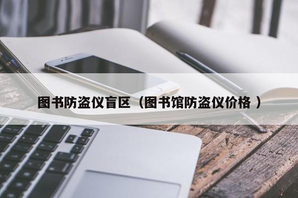 圖書防盜儀盲區(qū)（圖書館防盜儀價格 ）