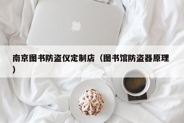 南京圖書防盜儀定制店（圖書館防盜器原理 ）
