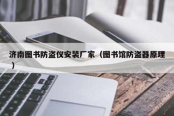 濟(jì)南圖書防盜儀安裝廠家（圖書館防盜器原理 ）