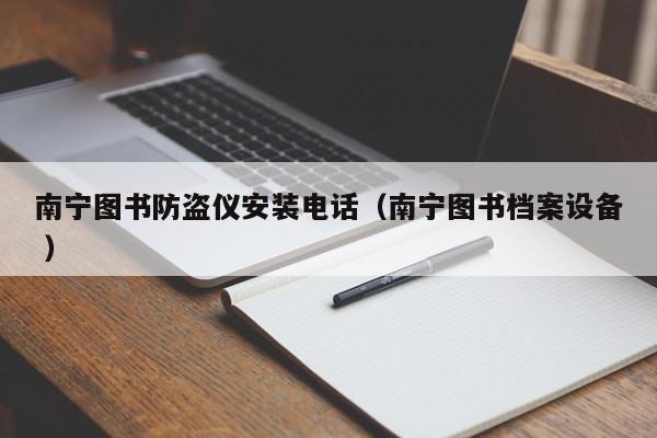南寧圖書防盜儀安裝電話（南寧圖書檔案設(shè)備 ）