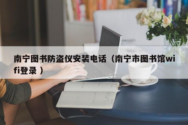 南寧圖書防盜儀安裝電話（南寧市圖書館wifi登錄 ）