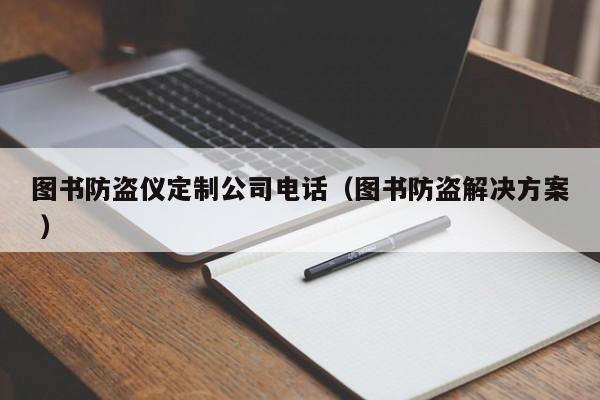 圖書防盜儀定制公司電話（圖書防盜解決方案 ）