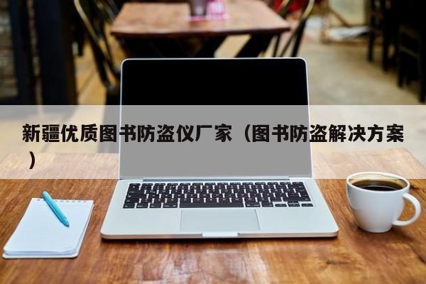 新疆優(yōu)質(zhì)圖書防盜儀廠家（圖書防盜解決方案 ）