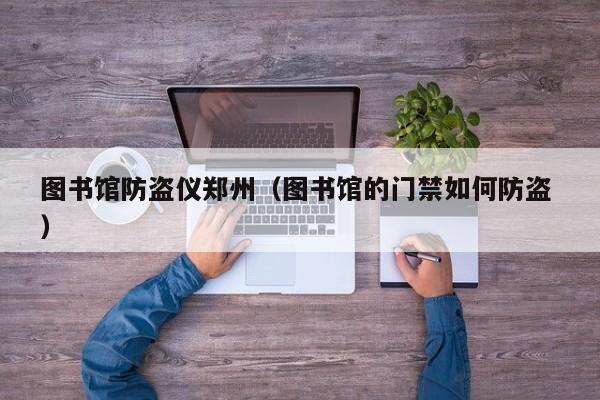 圖書館防盜儀鄭州（圖書館的門禁如何防盜 ）