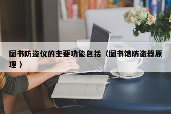 圖書防盜儀的主要功能包括（圖書館防盜器原理 ）