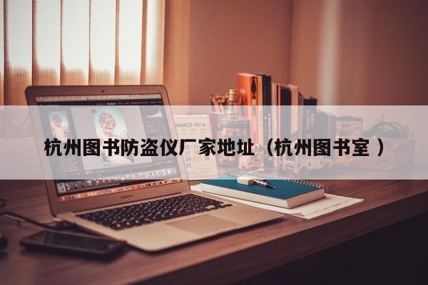 杭州圖書防盜儀廠家地址（杭州圖書室 ）