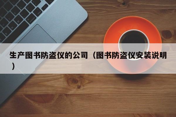 生產(chǎn)圖書防盜儀的公司（圖書防盜儀安裝說明 ）