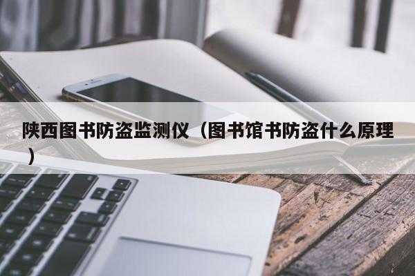 陜西圖書防盜監(jiān)測儀（圖書館書防盜什么原理 ）