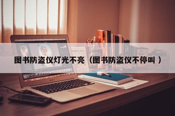 圖書防盜儀燈光不亮（圖書防盜儀不停叫 ）