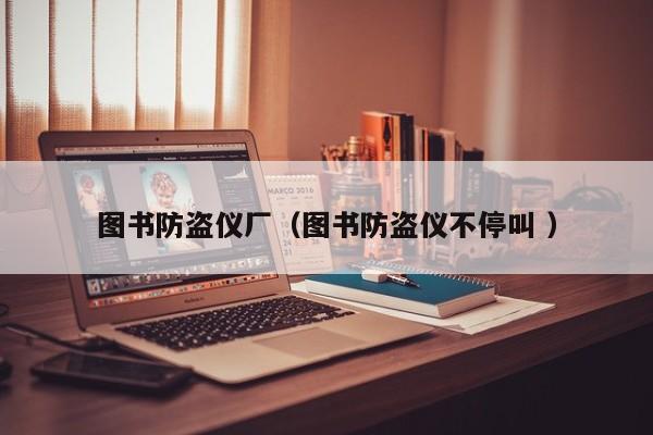 圖書(shū)防盜儀廠（圖書(shū)防盜儀不停叫 ）