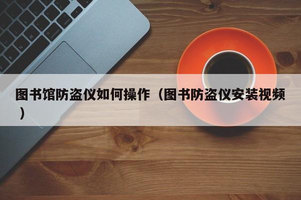 圖書(shū)館防盜儀如何操作（圖書(shū)防盜儀安裝視頻 ）