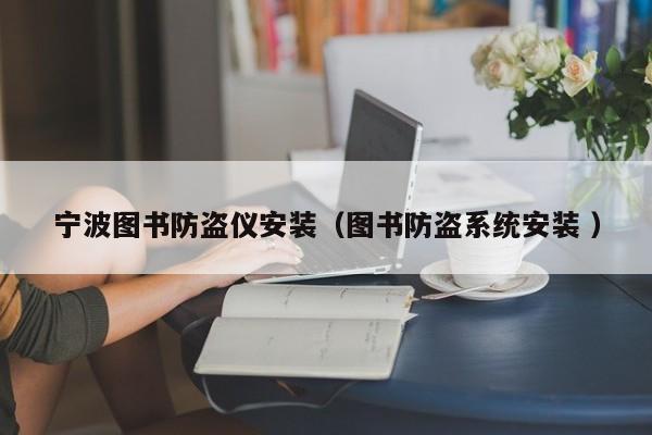 寧波圖書防盜儀安裝（圖書防盜系統(tǒng)安裝 ）