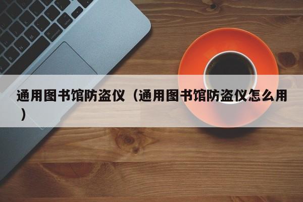 通用圖書館防盜儀（通用圖書館防盜儀怎么用 ）