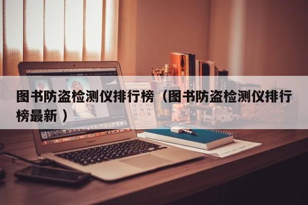 圖書防盜檢測儀排行榜（圖書防盜檢測儀排行榜最新 ）