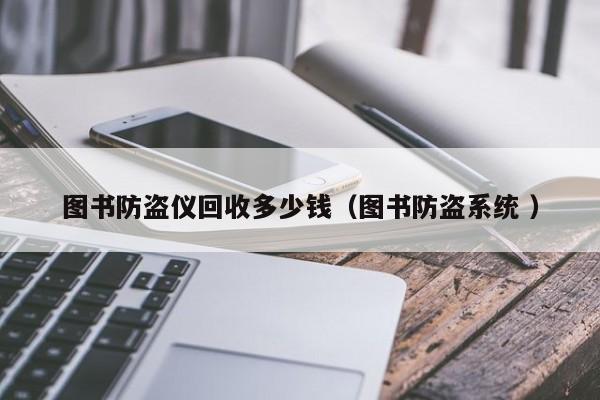 圖書防盜儀回收多少錢（圖書防盜系統(tǒng) ）