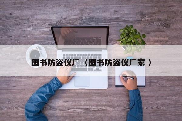 圖書(shū)防盜儀廠（圖書(shū)防盜儀廠家 ）