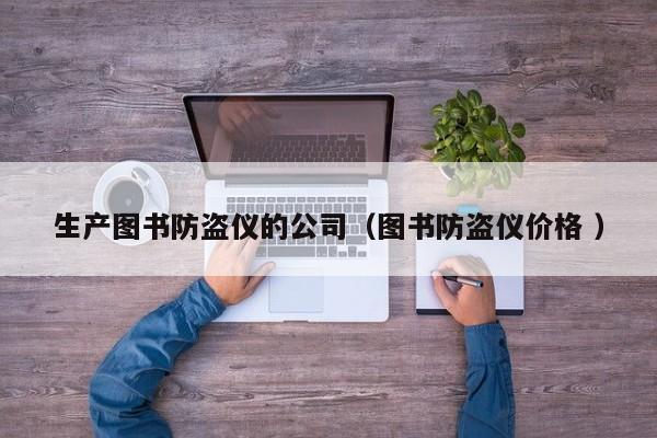 生產(chǎn)圖書防盜儀的公司（圖書防盜儀價(jià)格 ）