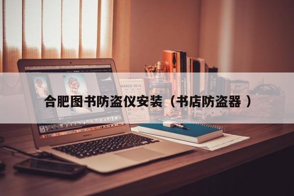合肥圖書(shū)防盜儀安裝（書(shū)店防盜器 ）