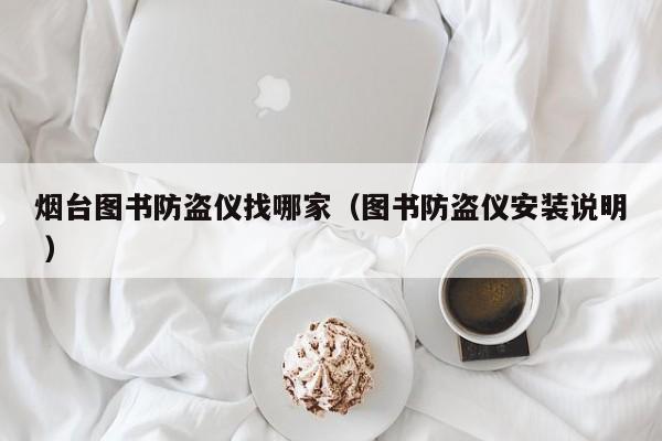 煙臺圖書防盜儀找哪家（圖書防盜儀安裝說明 ）