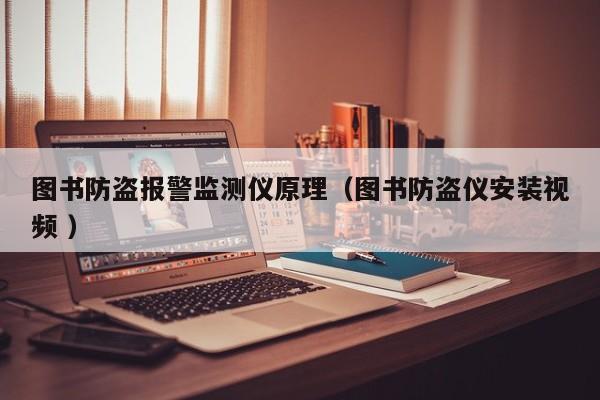 圖書防盜報警監(jiān)測儀原理（圖書防盜儀安裝視頻 ）