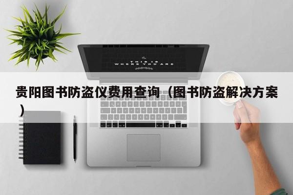 貴陽(yáng)圖書(shū)防盜儀費(fèi)用查詢(xún)（圖書(shū)防盜解決方案 ）