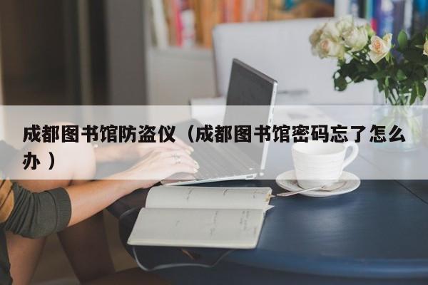 成都圖書(shū)館防盜儀（成都圖書(shū)館密碼忘了怎么辦 ）